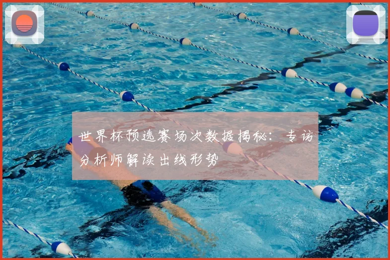 世界杯预选赛场次数据揭秘：专访分析师解读出线形势