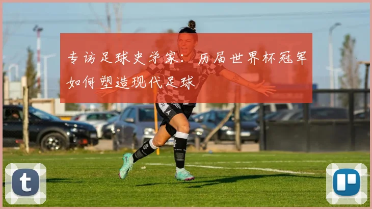 专访足球史学家:历届世界杯冠军如何塑造现代足球