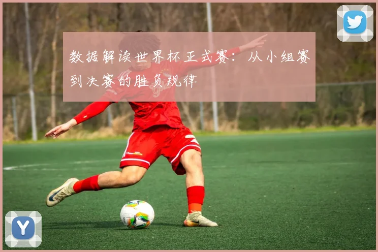 数据解读世界杯正式赛：从小组赛到决赛的胜负规律