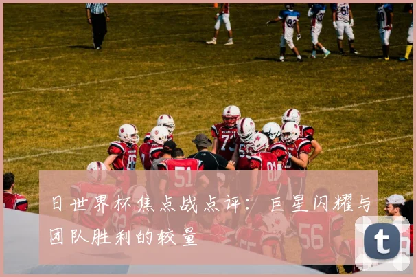 日世界杯焦点战点评：巨星闪耀与团队胜利的较量