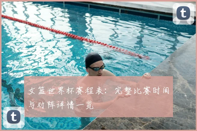 女篮世界杯赛程表：完整比赛时间与对阵详情一览