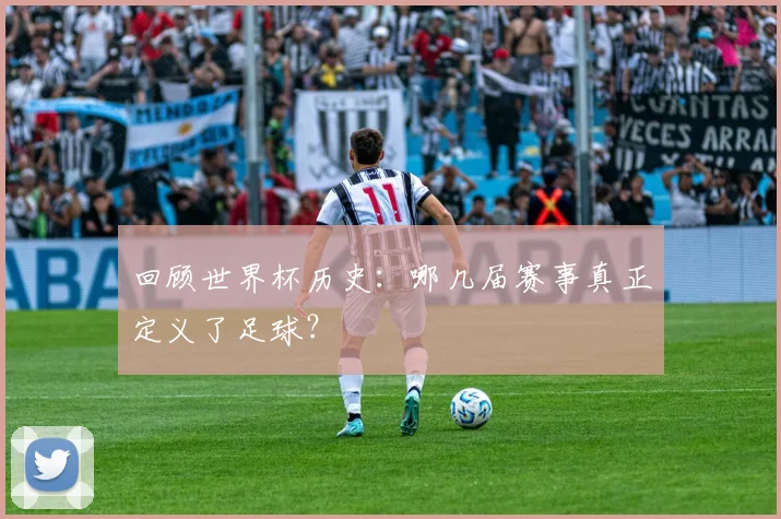 回顾世界杯历史：哪几届赛事真正定义了足球？