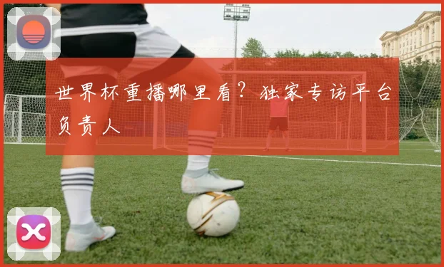 世界杯重播哪里看？独家专访平台负责人