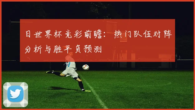 日世界杯竞彩前瞻：热门队伍对阵分析与胜平负预测