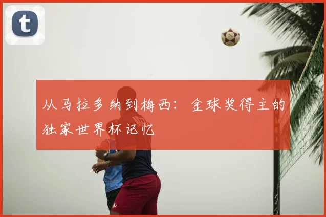 从马拉多纳到梅西：金球奖得主的独家世界杯记忆