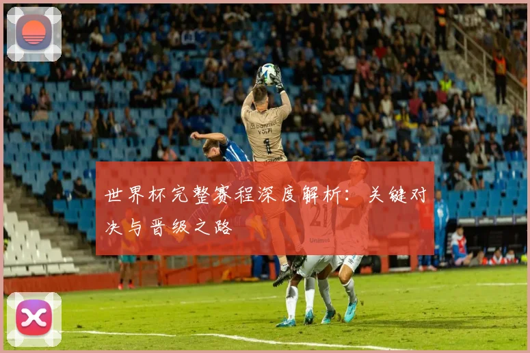 世界杯完整赛程深度解析：关键对决与晋级之路