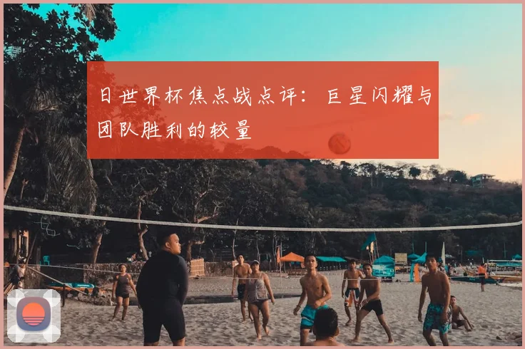 日世界杯焦点战点评：巨星闪耀与团队胜利的较量