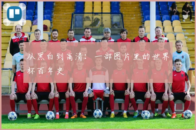 从黑白到高清：一部图片里的世界杯百年史