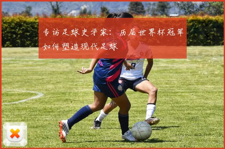 专访足球史学家:历届世界杯冠军如何塑造现代足球