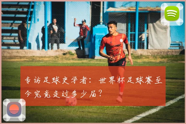 专访足球史学者：世界杯足球赛至今究竟走过多少届？