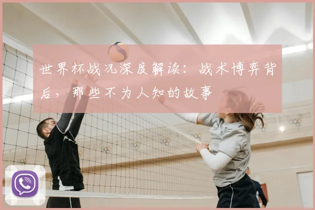 世界杯战况深度解读：战术博弈背后，那些不为人知的故事