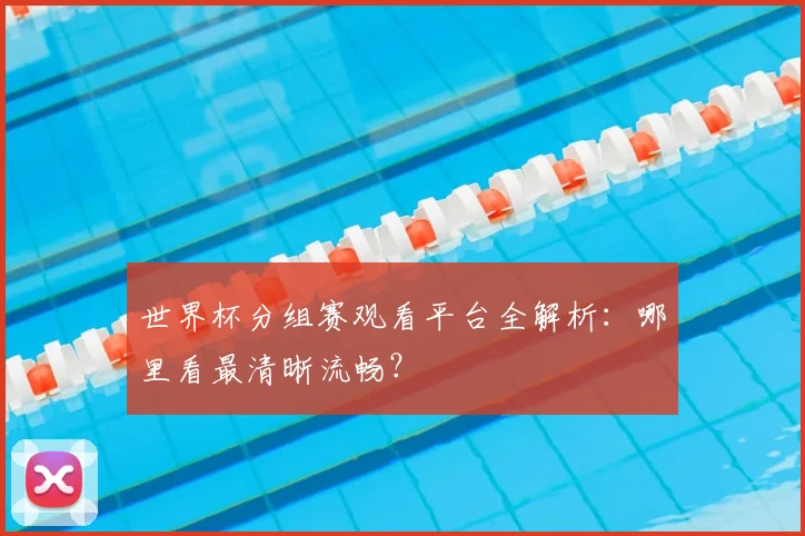 世界杯分组赛观看平台全解析：哪里看最清晰流畅？