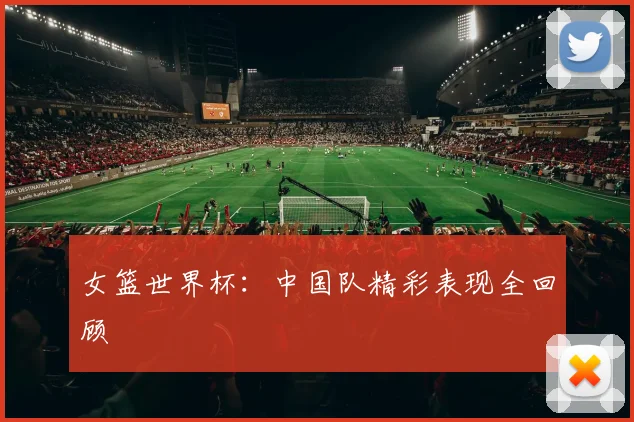 女篮世界杯：中国队精彩表现全回顾