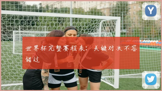 世界杯完整赛程表：关键对决不容错过