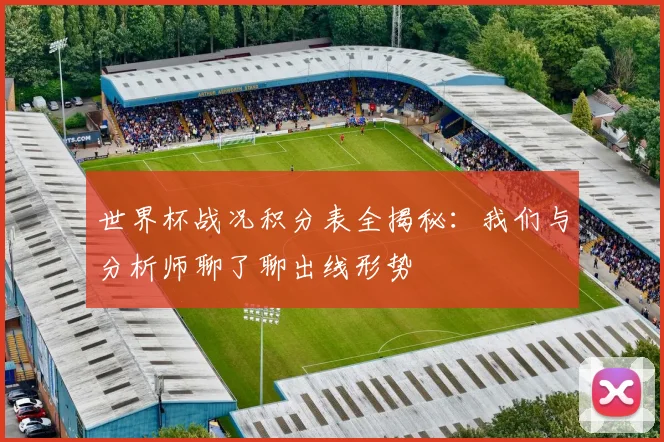 世界杯战况积分表全揭秘:我们与分析师聊了聊出线形势