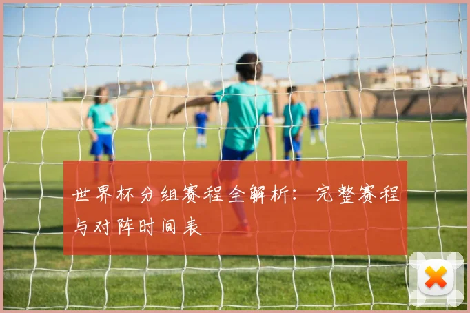 世界杯分组赛程全解析:完整赛程与对阵时间表