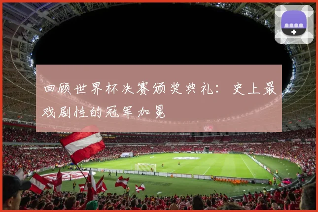 回顾世界杯决赛颁奖典礼：史上最戏剧性的冠军加冕