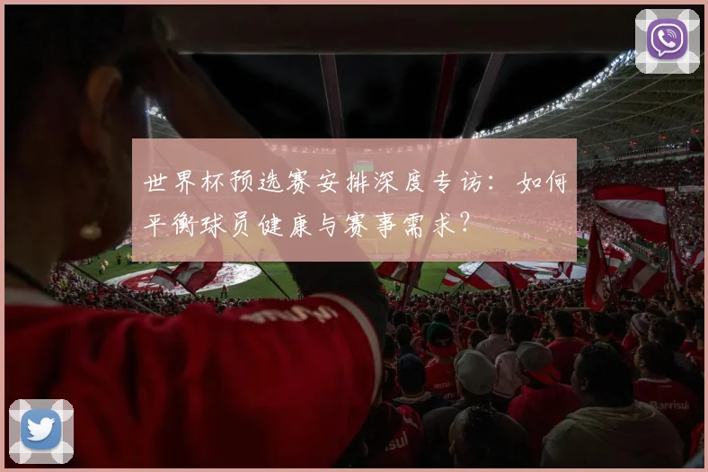 世界杯预选赛安排深度专访:如何平衡球员健康与赛事需求?