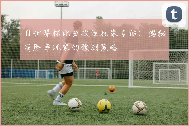 日世界杯比分投注独家专访：揭秘高胜率玩家的预测策略