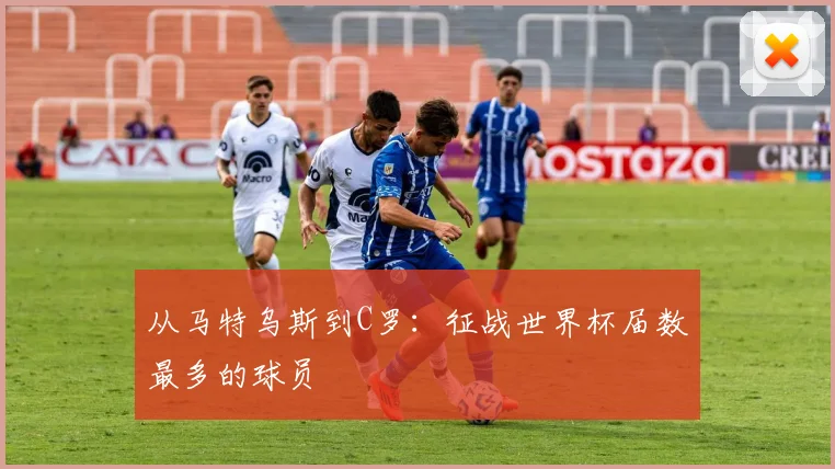 从马特乌斯到C罗：征战世界杯届数最多的球员
