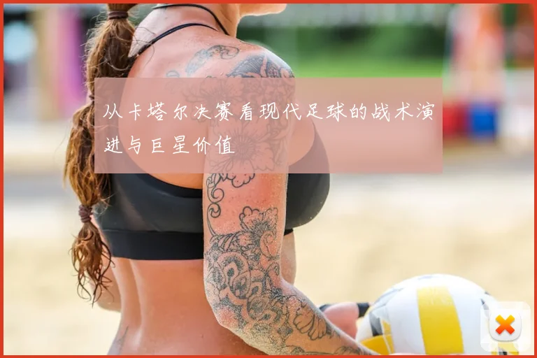 从卡塔尔决赛看现代足球的战术演进与巨星价值