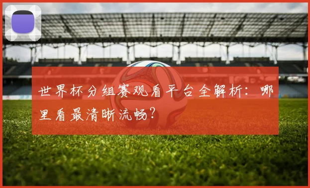 世界杯分组赛观看平台全解析：哪里看最清晰流畅？