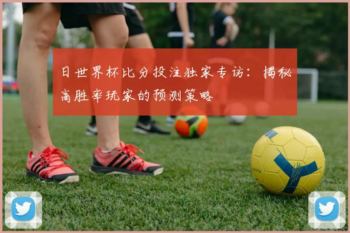 日世界杯比分投注独家专访：揭秘高胜率玩家的预测策略