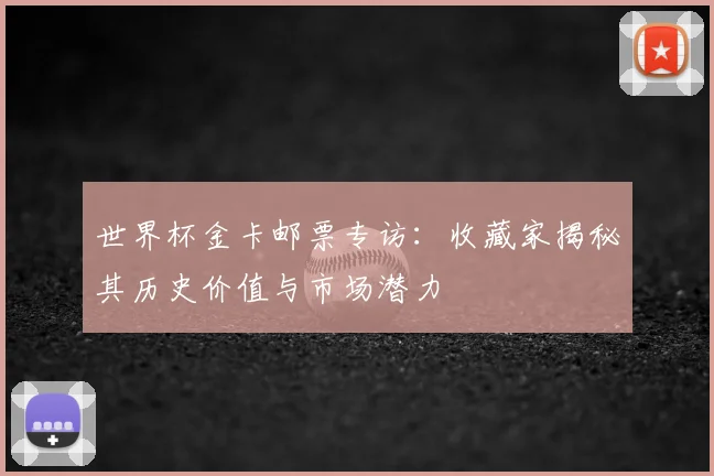 世界杯金卡邮票专访：收藏家揭秘其历史价值与市场潜力