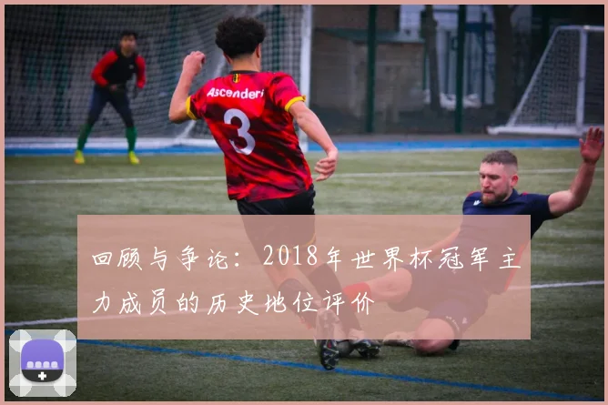 回顾与争论：2018年世界杯冠军主力成员的历史地位评价