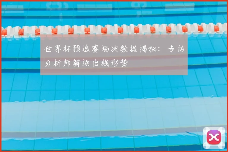 世界杯预选赛场次数据揭秘：专访分析师解读出线形势