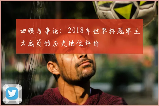 回顾与争论：2018年世界杯冠军主力成员的历史地位评价