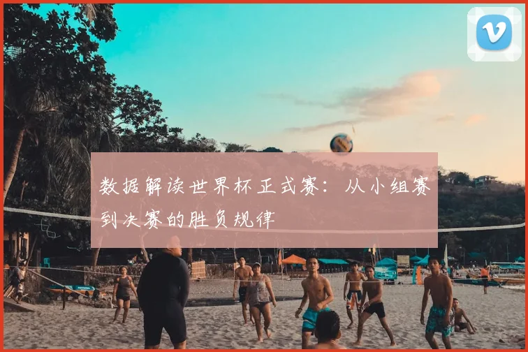 数据解读世界杯正式赛：从小组赛到决赛的胜负规律