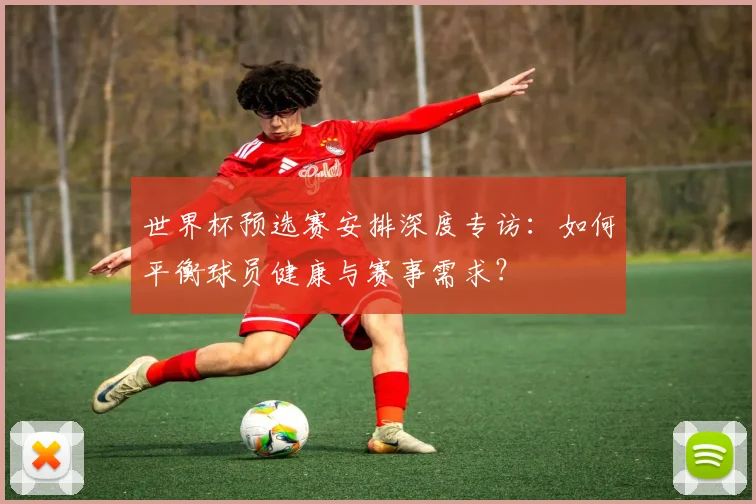 世界杯预选赛安排深度专访:如何平衡球员健康与赛事需求?